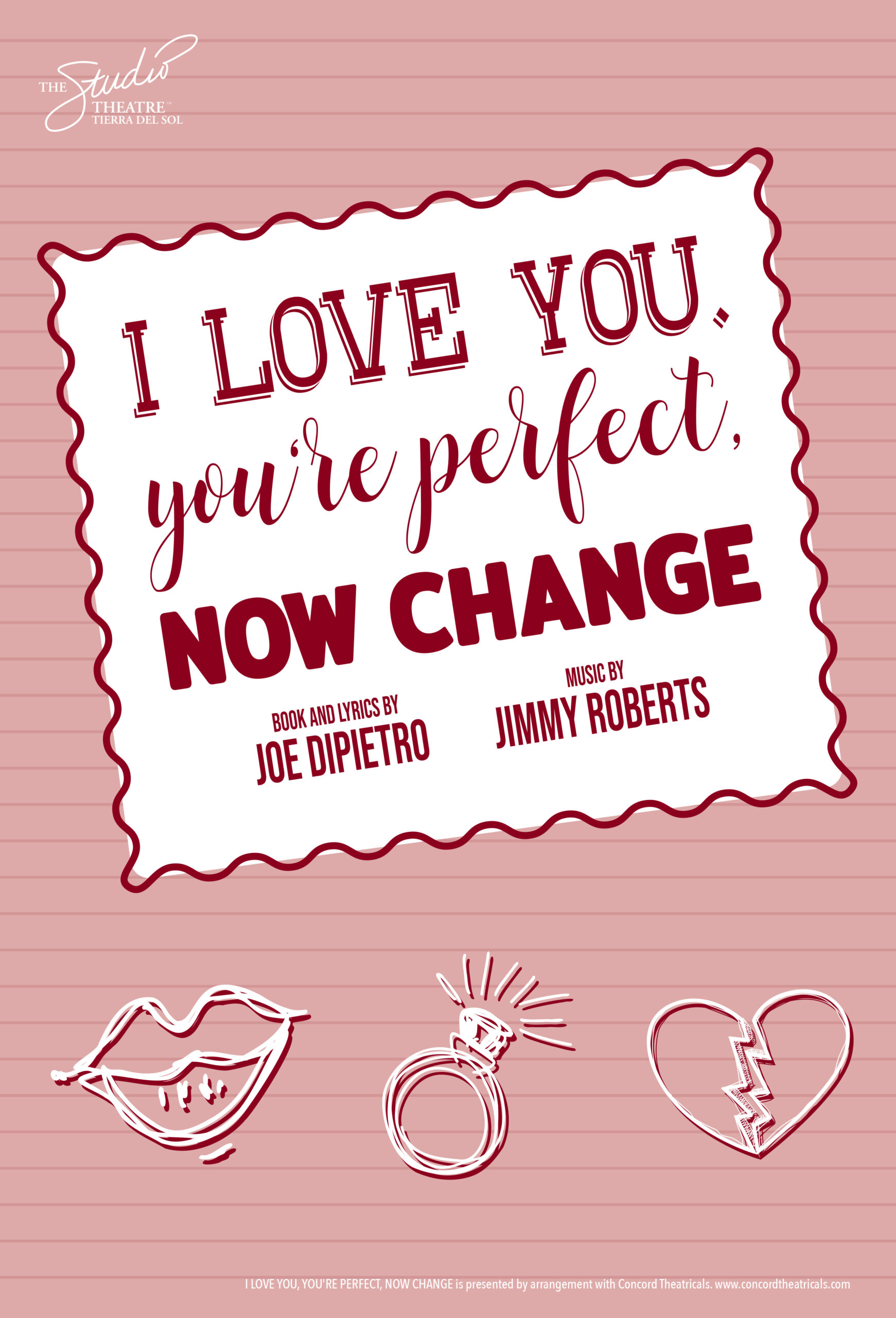 "The Studio Theatre Tierra Del Sol" "I Love You. You're Perfect, NOW CHANGE." "Book and lyrics by Joe Dipietro, Music by Jimmy Roberts." The title, in red, is positioned on a white square that looks like a postage stamp. Lips, a sparkling ring, and a broken heart are sketched at the bottom. Main background is light red/pink stripes. "I LOVE YOU. YOU'RE PERFECT, NOW CHANGE. is presented by arrangement with Concord Theatricals. www.concordtheatricals.com"