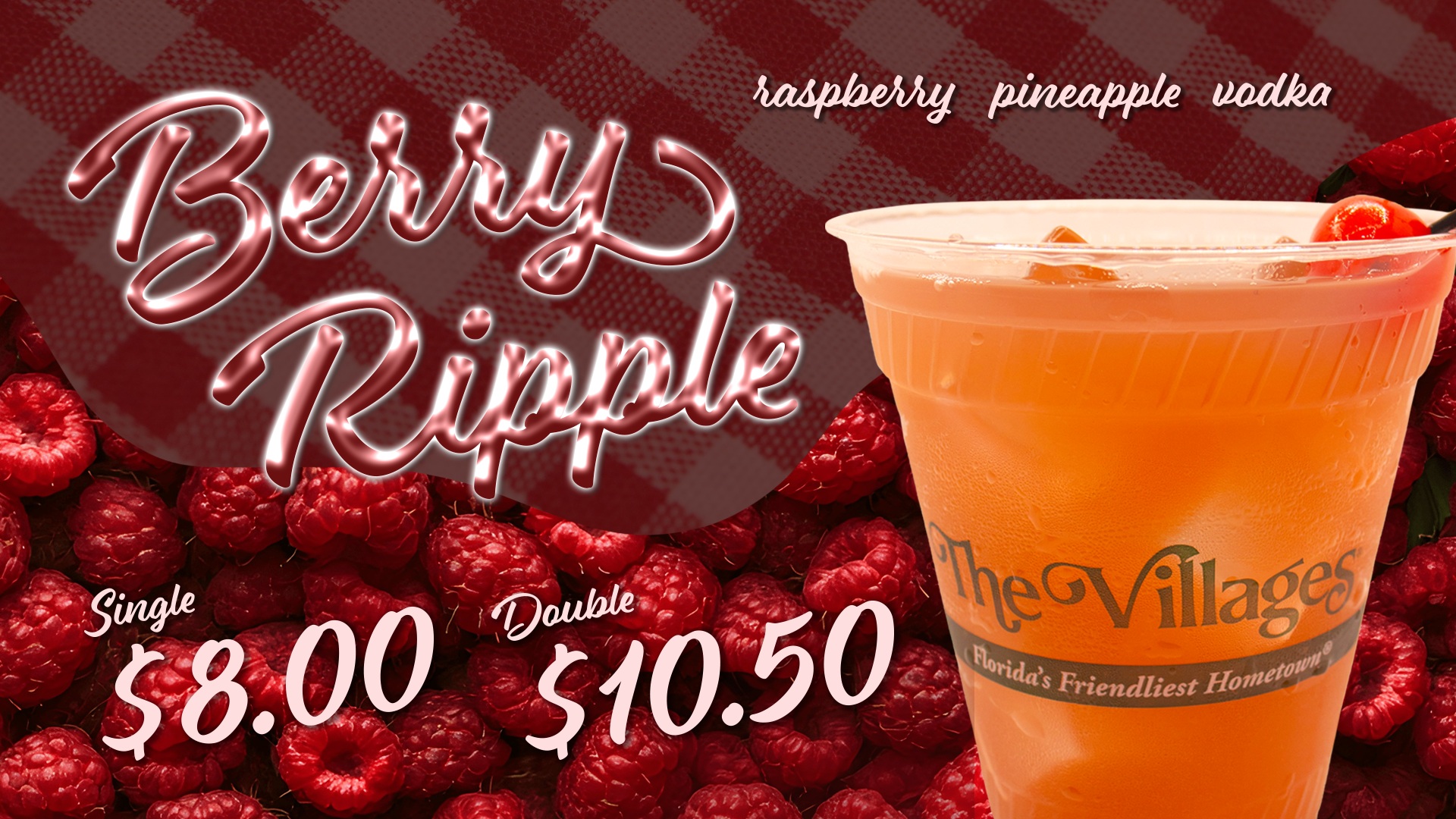 An advertisement for The Villages Entertainment's August drink special, the "Berry Ripple." The drink is orangeish-red in color. The drink is in front of a wave of raspberries. The words "Berry Ripple" are written in a shiny, smooth cursive in a pink and red tint. The farthest back layer of the graphic is a faint, dark red, gingham pattern. The drink is made with raspberry, pineapple, and vodka. It is eight dollars for a single, and ten dollars and fifty cents for a double.