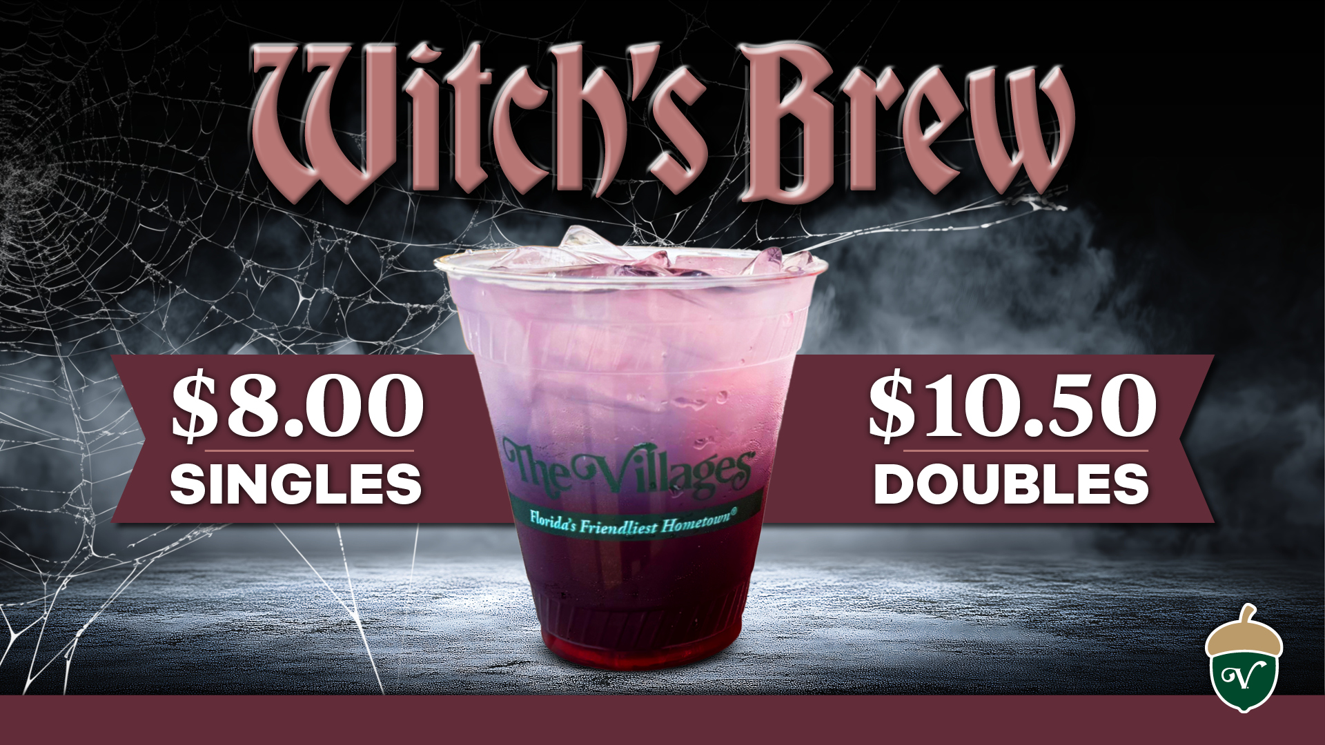 Witch's Brew: An iced, purple cocktail in a The Villages branded cup is sitting in a smoking setting with spider webs in the background. Burgundy banners on either side of the drink read "$8.00 singles" and "$10.50 doubles." A burgundy banner at the banner at the bottom includes an acorn to the right that signifies a fall themed image.