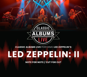 Promotional poster for Classic Albums Live: Led Zeppelin - II. Pictured are band members performing on stage illuminated in read and light blue stage lights. The Classic Albums Live logo appears below them. In front of a red oscillogram, it reads "Classic Albums Live performs Led Zeppelin's Led Zeppelin: II... Not for Note / Cut for Cut."