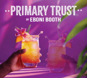 A vibrant promotional graphic with a purple and pink background features large white text at the top that reads “PRIMARY TRUST” with decorative dots on each side. Below it, smaller white text reads “BY EBONI BOOTH.” At the bottom of the image, two hands hold colorful tropical cocktails garnished with orange slices and flowers. Soft light and blurred green leaves frame the scene from the edges.